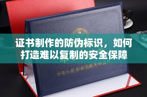 清远证书制作的防伪标识，如何打造难以复制的安全保障